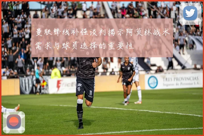 曼联锋线补强谈判揭示阿莫林战术需求与球员选择的重要性